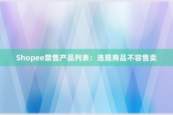 Shopee禁售产品列表：违规商品不容售卖