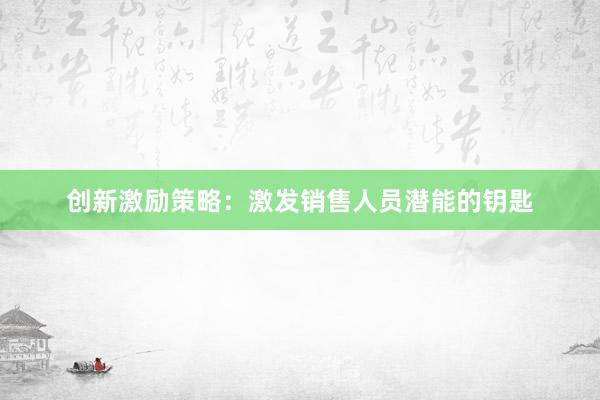 创新激励策略：激发销售人员潜能的钥匙